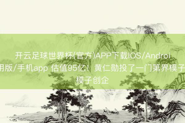 开云足球世界杯(官方)APP下载IOS/Android通用版/手机app 估值95亿!黄仁勋投了一门第界模子创企