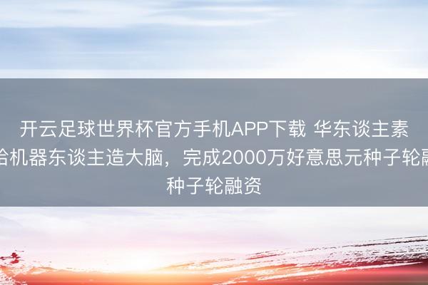 开云足球世界杯官方手机APP下载 华东谈主素养给机器东谈主造大脑，完成2000万好意思元种子轮融资