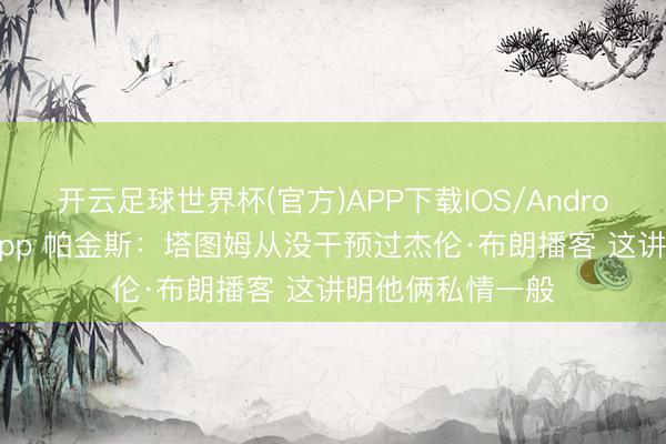 开云足球世界杯(官方)APP下载IOS/Android通用版/手机app 帕金斯：塔图姆从没干预过杰伦·布朗播客 这讲明他俩私情一般