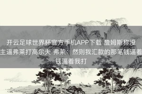 开云足球世界杯官方手机APP下载 詹姆斯称没东谈主逼弗莱打高尔夫 弗莱：然则我汇款的那笔钱逼着我打