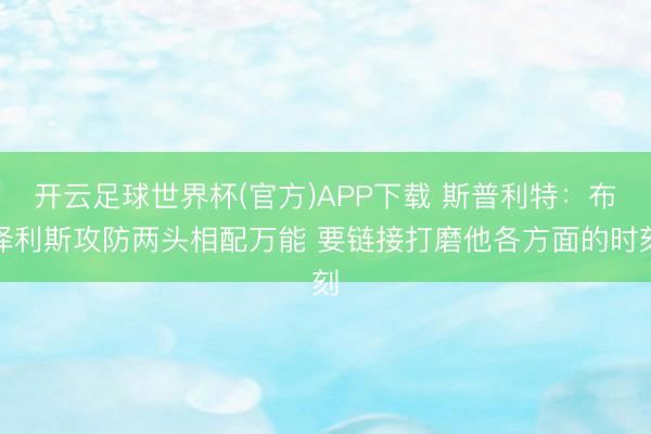 开云足球世界杯(官方)APP下载 斯普利特：布泽利斯攻防两头相配万能 要链接打磨他各方面的时刻