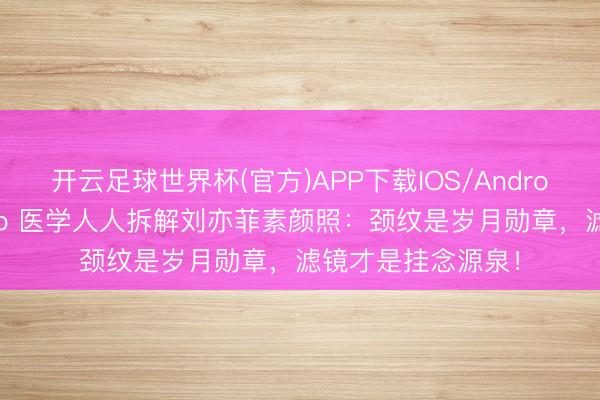 开云足球世界杯(官方)APP下载IOS/Android通用版/手机app 医学人人拆解刘亦菲素颜照：颈纹是岁月勋章，滤镜才是挂念源泉！