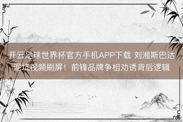 开云足球世界杯官方手机APP下载 刘湘斯巴达泥坑视频刷屏！前锋品牌争相劝诱背后逻辑