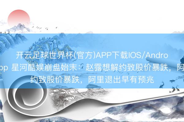 开云足球世界杯(官方)APP下载IOS/Android通用版/手机app 星河酷娱崩盘始末:赵露想解约致股价暴跌,阿里退出早有预兆