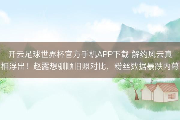 开云足球世界杯官方手机APP下载 解约风云真相浮出!赵露想驯顺旧照对比,粉丝数据暴跌内幕