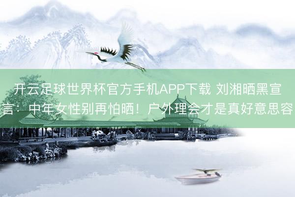 开云足球世界杯官方手机APP下载 刘湘晒黑宣言：中年女性别再怕晒！户外理会才是真好意思容